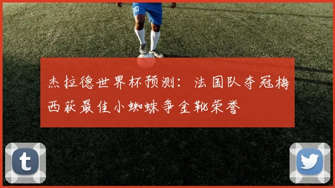 杰拉德世界杯预测：法国队夺冠梅西获最佳小蜘蛛争金靴荣誉