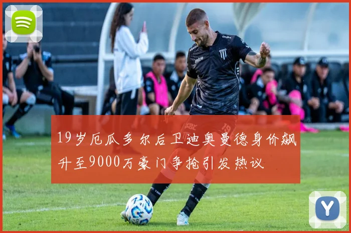 19岁厄瓜多尔后卫迪奥曼德身价飙升至9000万豪门争抢引发热议