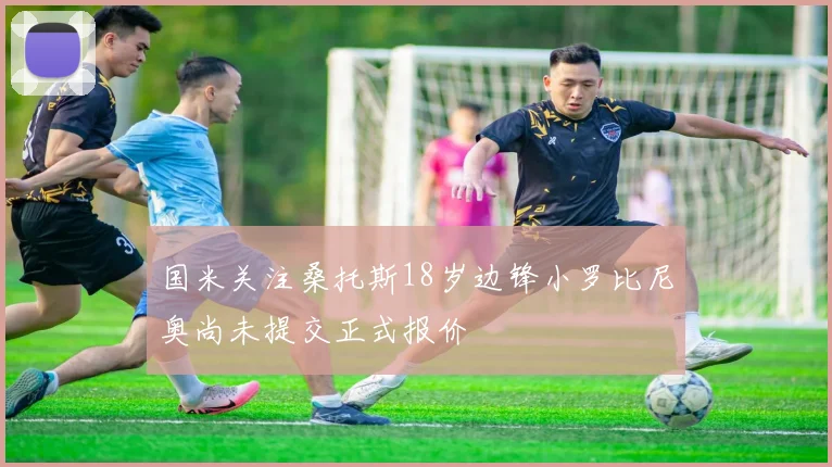 国米关注桑托斯18岁边锋小罗比尼奥尚未提交正式报价