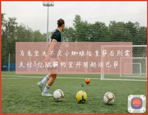 马竞坚决不卖小蜘蛛给皇萨否则需支付5亿欧解约金并将起诉巴萨