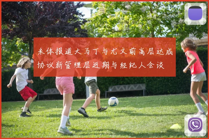 米体报道大马丁与尤文前高层达成协议新管理层近期与经纪人会谈