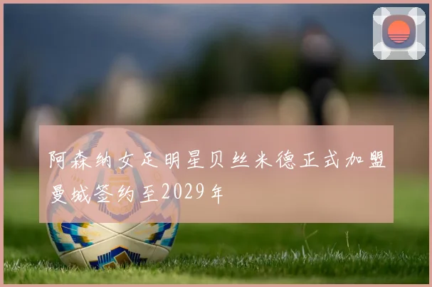 阿森纳女足明星贝丝米德正式加盟曼城签约至2029年
