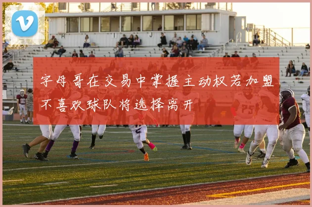 字母哥在交易中掌握主动权若加盟不喜欢球队将选择离开