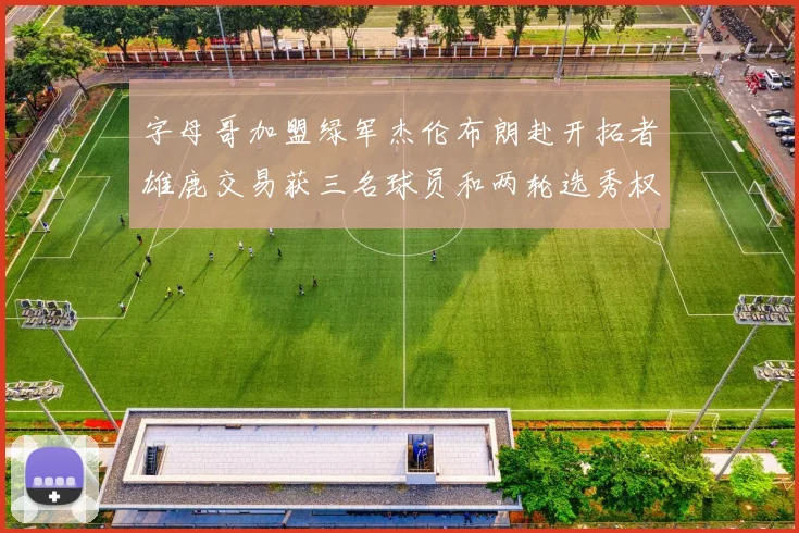 字母哥加盟绿军杰伦布朗赴开拓者雄鹿交易获三名球员和两轮选秀权