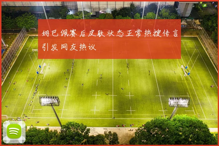 姆巴佩赛后皮肤状态正常热搜传言引发网友热议