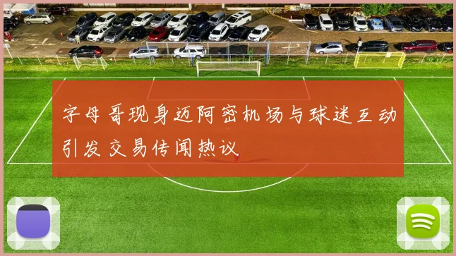 字母哥现身迈阿密机场与球迷互动引发交易传闻热议