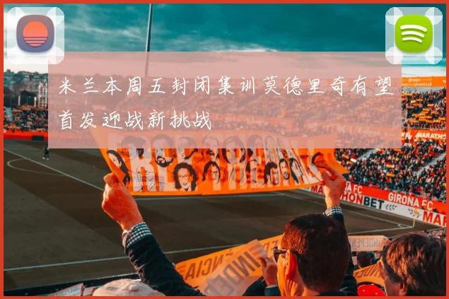 米兰本周五封闭集训莫德里奇有望首发迎战新挑战