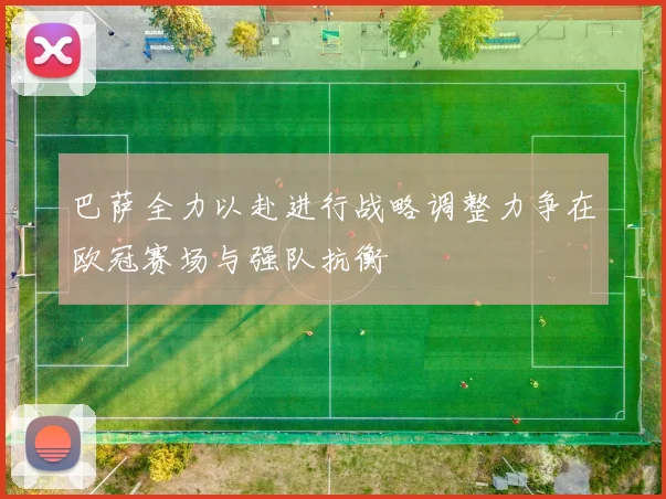 巴萨全力以赴进行战略调整力争在欧冠赛场与强队抗衡