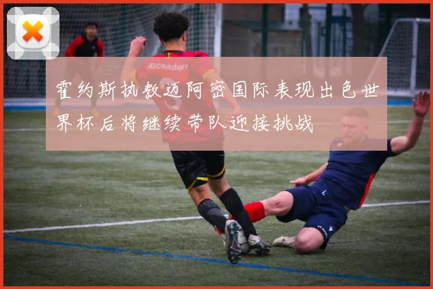 霍约斯执教迈阿密国际表现出色世界杯后将继续带队迎接挑战
