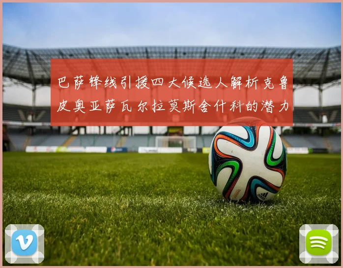 巴萨锋线引援四大候选人解析克鲁皮奥亚萨瓦尔拉莫斯舍什科的潜力与前景