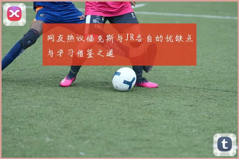 网友热议福克斯与JR各自的优缺点与学习借鉴之道