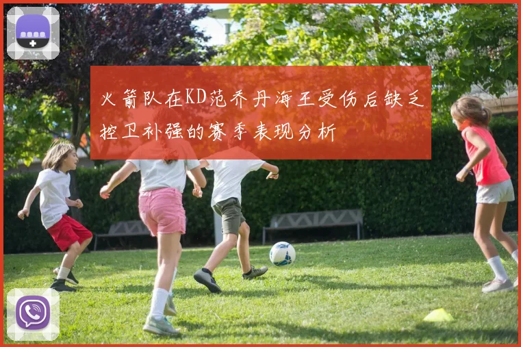 火箭队在KD范乔丹海王受伤后缺乏控卫补强的赛季表现分析