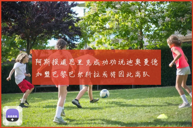 阿斯报道恩里克成功劝说迪奥曼德加盟巴黎巴尔科拉或将因此离队