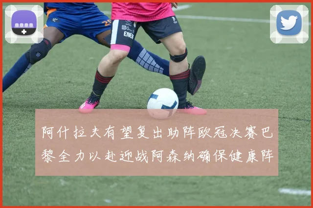 阿什拉夫有望复出助阵欧冠决赛巴黎全力以赴迎战阿森纳确保健康阵容
