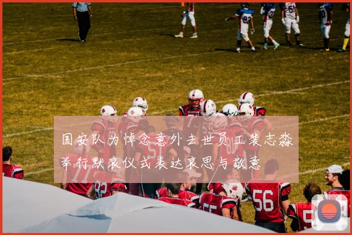 国安队为悼念意外去世员工裴志淼举行默哀仪式表达哀思与敬意