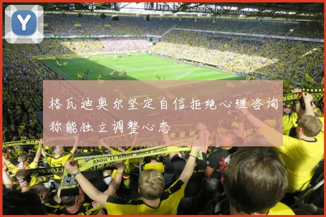 格瓦迪奥尔坚定自信拒绝心理咨询称能独立调整心态