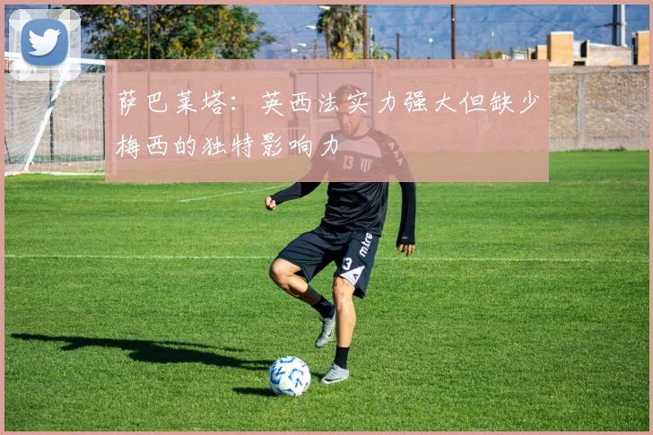 萨巴莱塔：英西法实力强大但缺少梅西的独特影响力