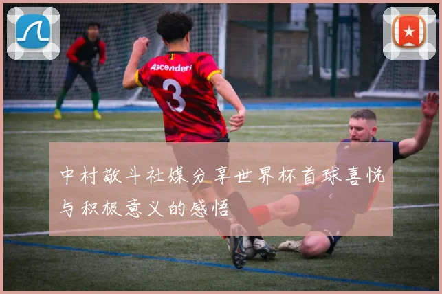 中村敬斗社媒分享世界杯首球喜悦与积极意义的感悟