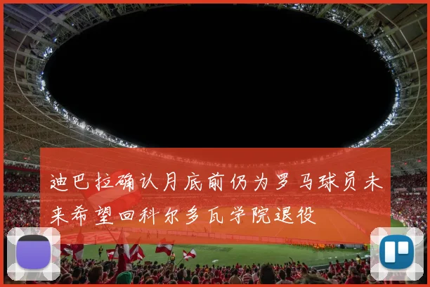 迪巴拉确认月底前仍为罗马球员未来希望回科尔多瓦学院退役