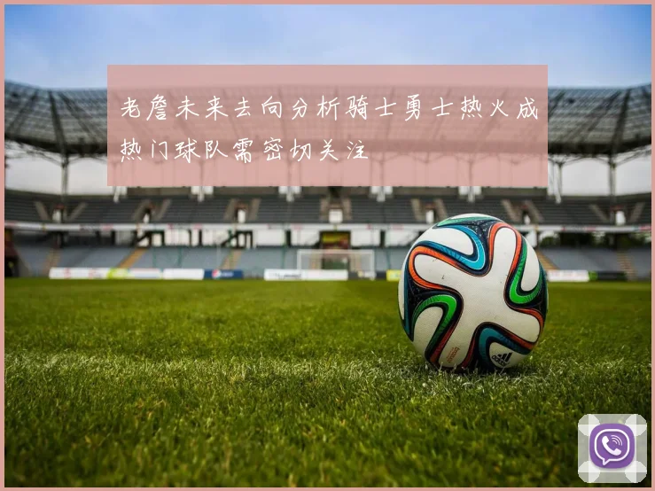老詹未来去向分析骑士勇士热火成热门球队需密切关注